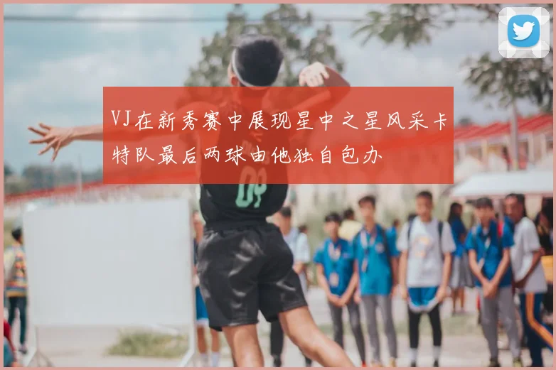 VJ在新秀赛中展现星中之星风采卡特队最后两球由他独自包办