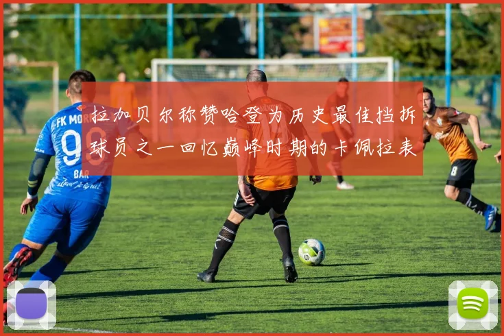 拉加贝尔称赞哈登为历史最佳挡拆球员之一回忆巅峰时期的卡佩拉表现