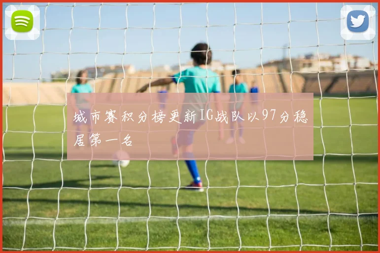 城市赛积分榜更新IG战队以97分稳居第一名