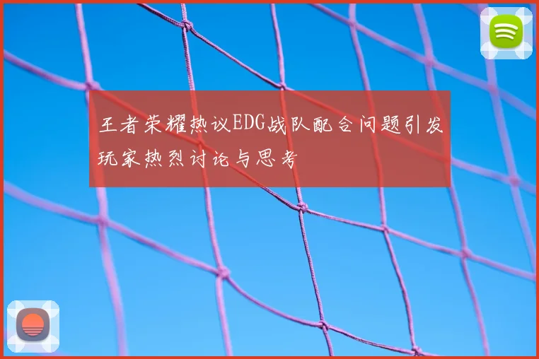 王者荣耀热议EDG战队配合问题引发玩家热烈讨论与思考