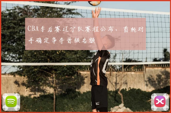 CBA季后赛辽宁队赛程公布，首轮对手确定争夺晋级名额