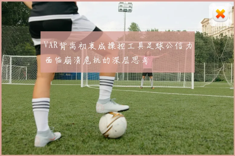 VAR背离初衷成操控工具足球公信力面临崩溃危机的深层思考