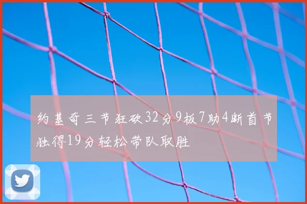 约基奇三节狂砍32分9板7助4断首节独得19分轻松带队取胜