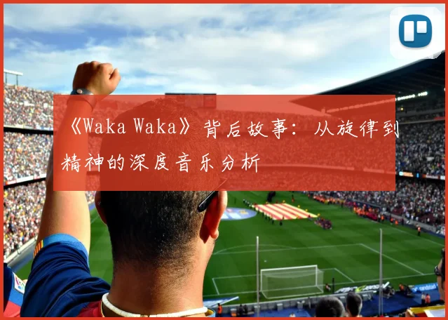 《Waka Waka》背后故事：从旋律到精神的深度音乐分析