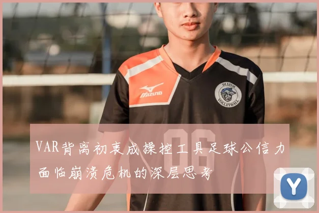 VAR背离初衷成操控工具足球公信力面临崩溃危机的深层思考