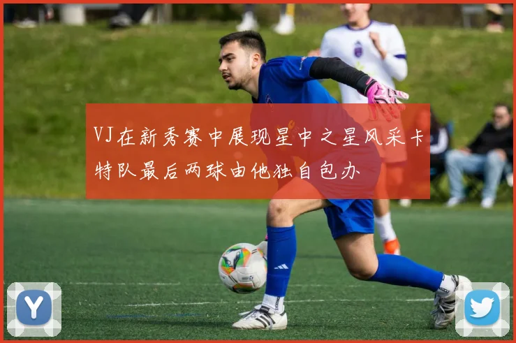 VJ在新秀赛中展现星中之星风采卡特队最后两球由他独自包办