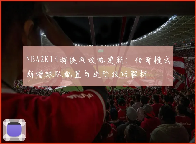 NBA2K14游侠网攻略更新：传奇模式新增球队配置与进阶技巧解析