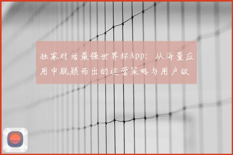 独家对话最强世界杯App：从海量应用中脱颖而出的运营策略与用户故事