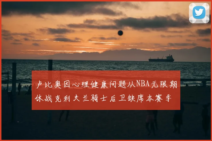 卢比奥因心理健康问题从NBA无限期休战克利夫兰骑士后卫缺席本赛季