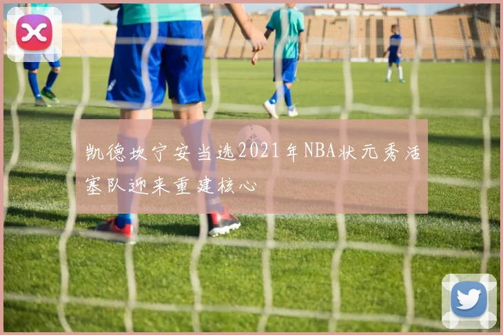 凯德坎宁安当选2021年NBA状元秀活塞队迎来重建核心
