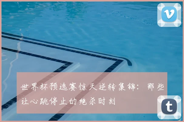 世界杯预选赛惊天逆转集锦：那些让心跳停止的绝杀时刻