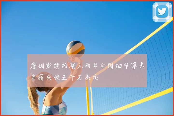 詹姆斯续约湖人两年合同细节曝光年薪或破五千万美元