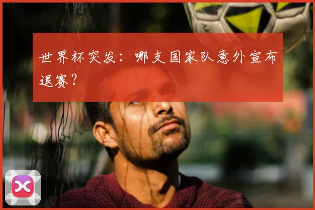 世界杯突发：哪支国家队意外宣布退赛？