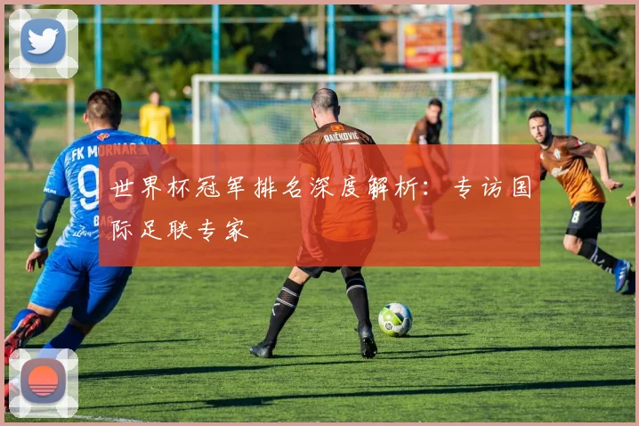 世界杯冠军排名深度解析：专访国际足联专家