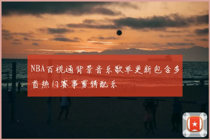 NBA百视通背景音乐歌单更新包含多首热门赛事剪辑配乐