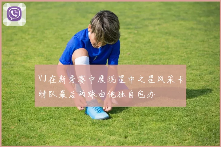 VJ在新秀赛中展现星中之星风采卡特队最后两球由他独自包办