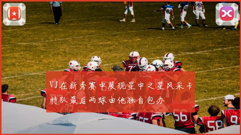 VJ在新秀赛中展现星中之星风采卡特队最后两球由他独自包办