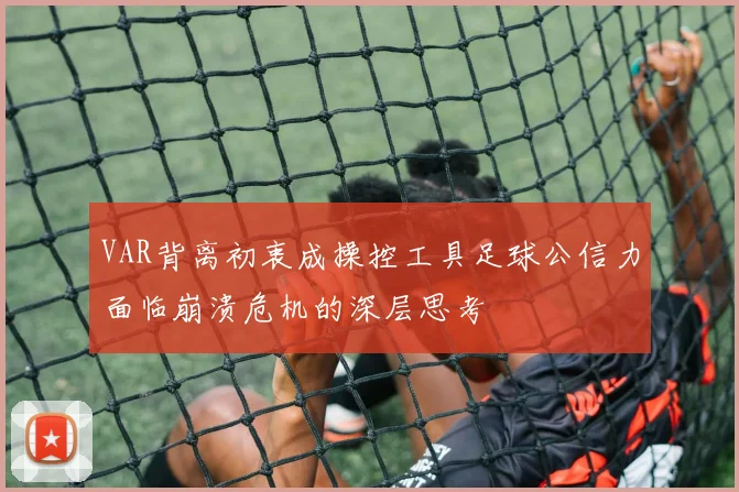 VAR背离初衷成操控工具足球公信力面临崩溃危机的深层思考