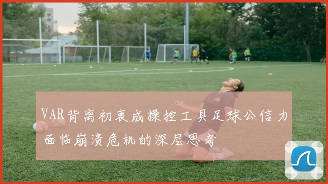 VAR背离初衷成操控工具足球公信力面临崩溃危机的深层思考