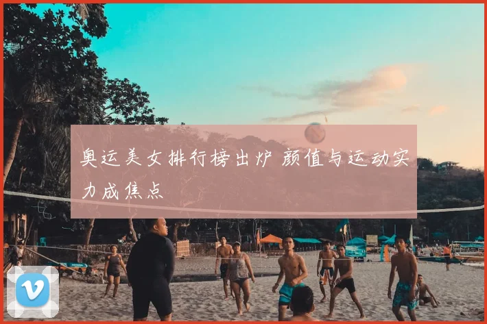奥运美女排行榜出炉 颜值与运动实力成焦点
