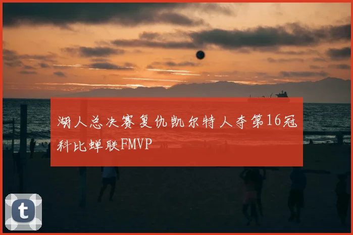 湖人总决赛复仇凯尔特人夺第16冠科比蝉联FMVP