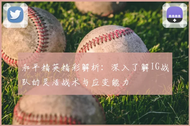 和平精英精彩解析：深入了解IG战队的灵活战术与应变能力
