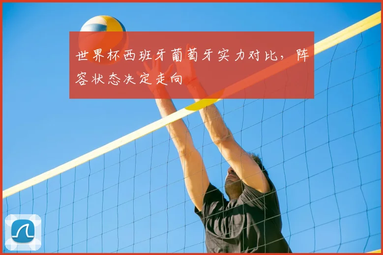 世界杯西班牙葡萄牙实力对比，阵容状态决定走向
