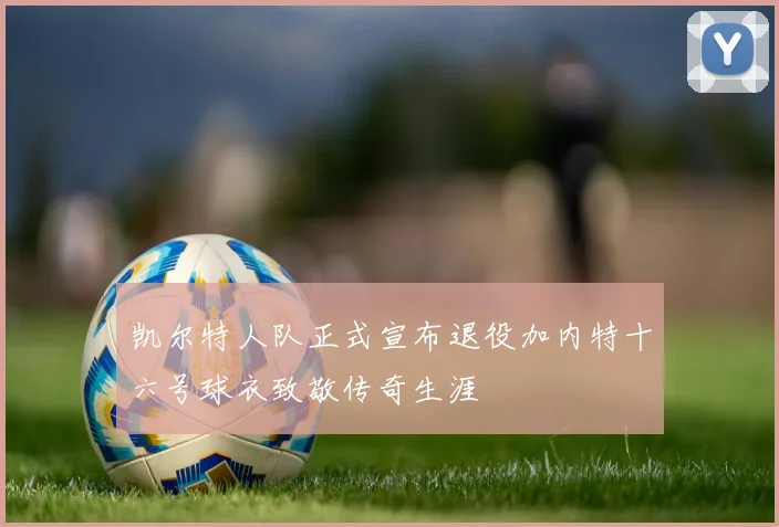 凯尔特人队正式宣布退役加内特十六号球衣致敬传奇生涯
