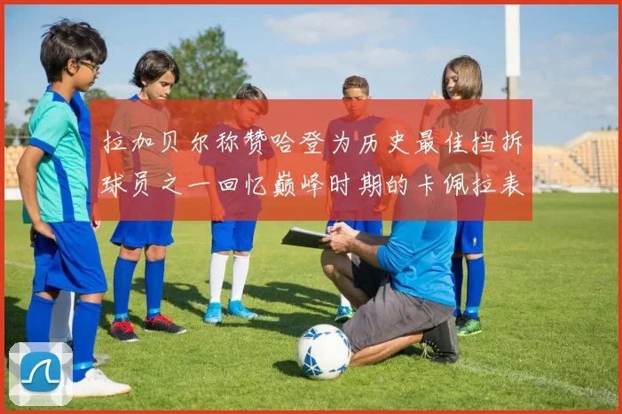 拉加贝尔称赞哈登为历史最佳挡拆球员之一回忆巅峰时期的卡佩拉表现