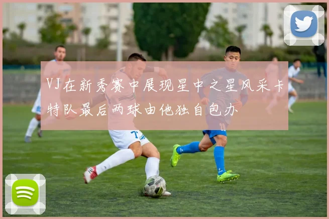 VJ在新秀赛中展现星中之星风采卡特队最后两球由他独自包办