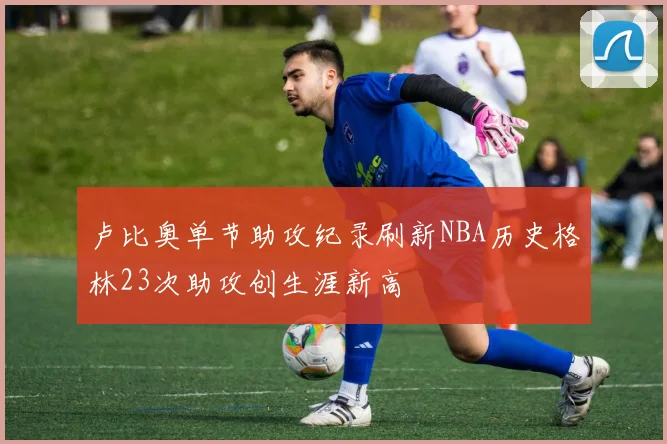 卢比奥单节助攻纪录刷新NBA历史格林23次助攻创生涯新高