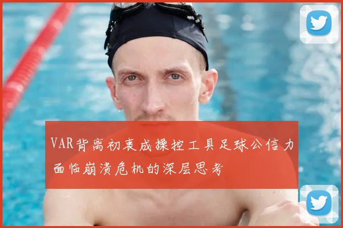 VAR背离初衷成操控工具足球公信力面临崩溃危机的深层思考