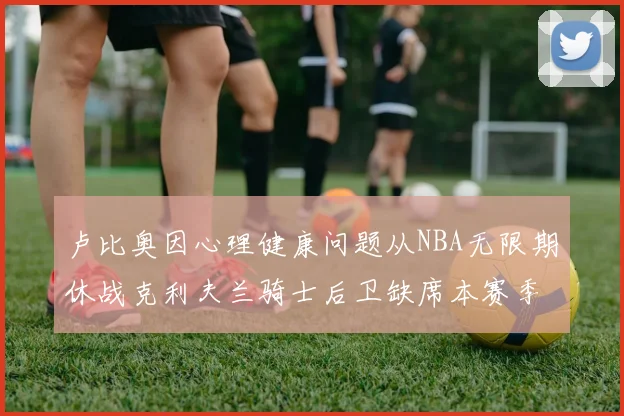 卢比奥因心理健康问题从NBA无限期休战克利夫兰骑士后卫缺席本赛季