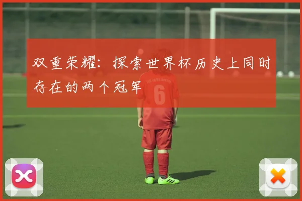 双重荣耀：探索世界杯历史上同时存在的两个冠军