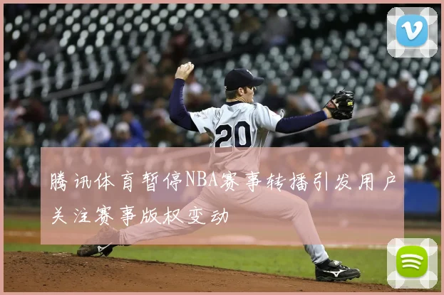 腾讯体育暂停NBA赛事转播引发用户关注赛事版权变动