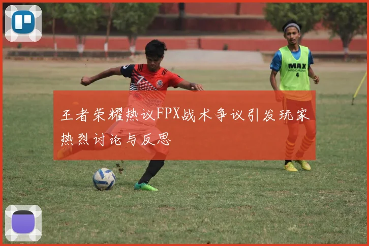 王者荣耀热议FPX战术争议引发玩家热烈讨论与反思