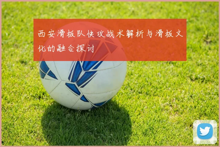 西安滑板队快攻战术解析与滑板文化的融合探讨