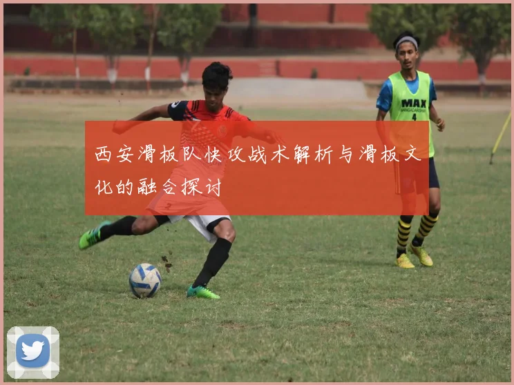 西安滑板队快攻战术解析与滑板文化的融合探讨