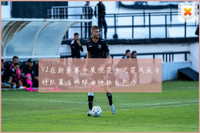 VJ在新秀赛中展现星中之星风采卡特队最后两球由他独自包办
