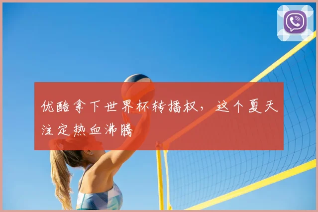 优酷拿下世界杯转播权，这个夏天注定热血沸腾
