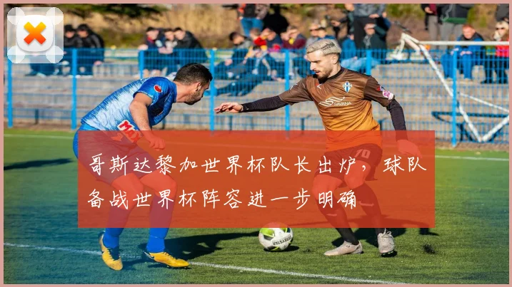 哥斯达黎加世界杯队长出炉，球队备战世界杯阵容进一步明确
