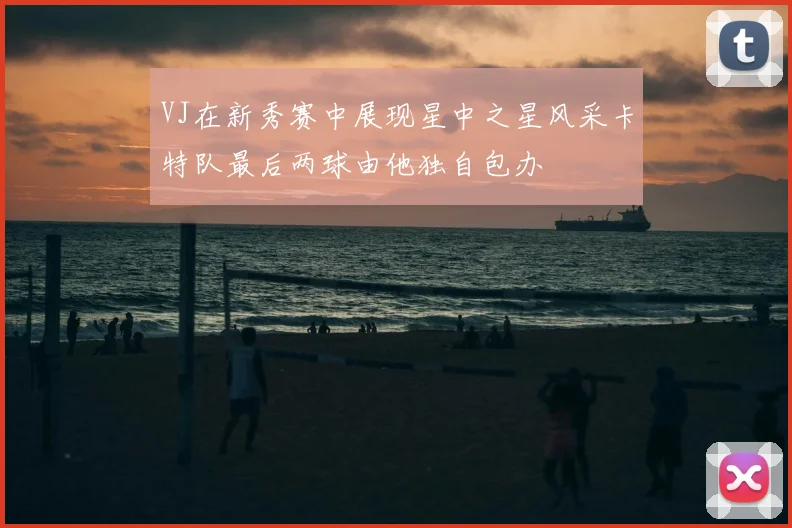 VJ在新秀赛中展现星中之星风采卡特队最后两球由他独自包办