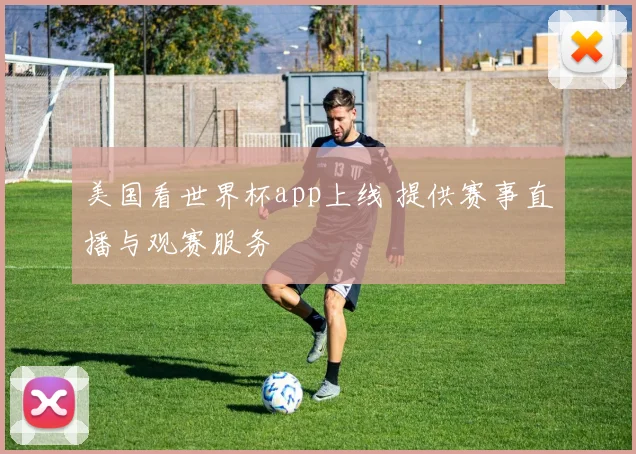 美国看世界杯app上线 提供赛事直播与观赛服务
