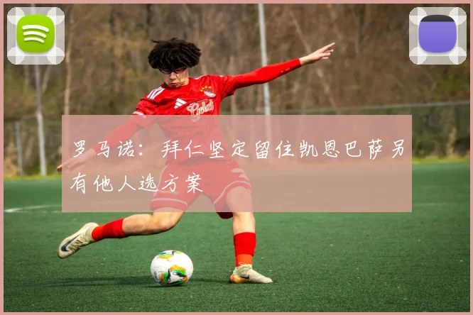 罗马诺：拜仁坚定留住凯恩巴萨另有他人选方案