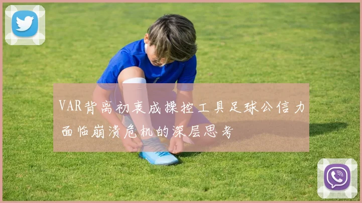 VAR背离初衷成操控工具足球公信力面临崩溃危机的深层思考