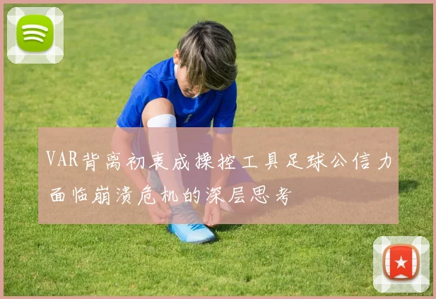 VAR背离初衷成操控工具足球公信力面临崩溃危机的深层思考