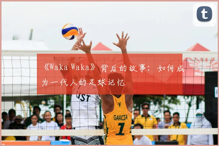 《Waka Waka》背后的故事：如何成为一代人的足球记忆