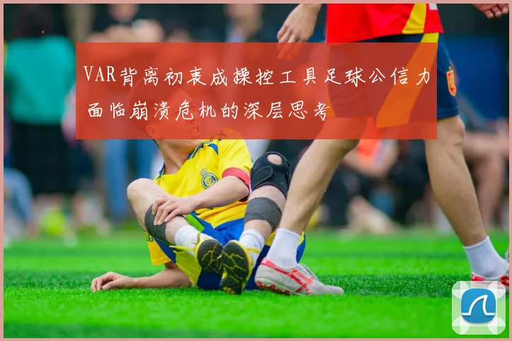 VAR背离初衷成操控工具足球公信力面临崩溃危机的深层思考
