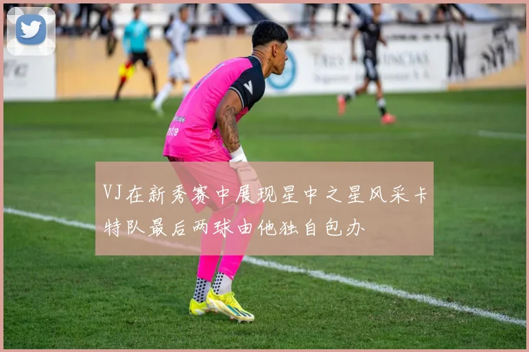 VJ在新秀赛中展现星中之星风采卡特队最后两球由他独自包办