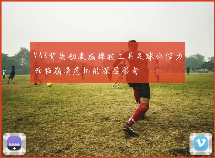 VAR背离初衷成操控工具足球公信力面临崩溃危机的深层思考